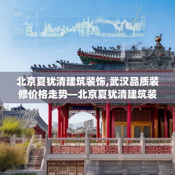 北京夏犹清建筑装饰,武汉品质装修价格走势—北京夏犹清建筑装饰189.a65b66c69fgy.76fghfd