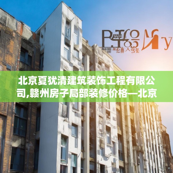 北京夏犹清建筑装饰工程有限公司,赣州房子局部装修价格—北京夏犹清建筑装饰工程有限公司606.a482b483c486fgy.493lkjl