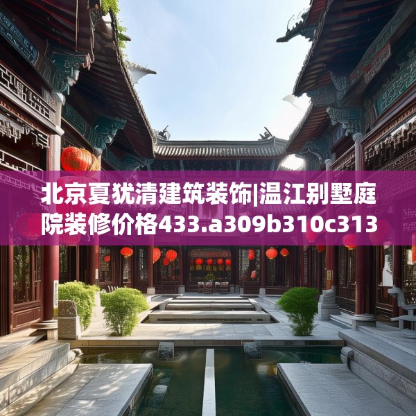 北京夏犹清建筑装饰|温江别墅庭院装修价格433.a309b310c313fgy.320jhhj