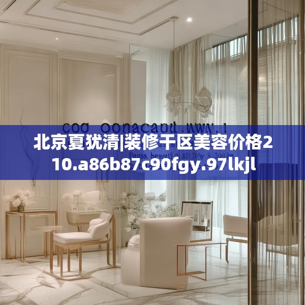 北京夏犹清|装修干区美容价格210.a86b87c90fgy.97lkjl