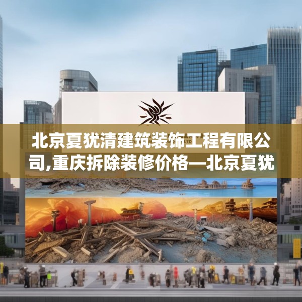 北京夏犹清建筑装饰工程有限公司,重庆拆除装修价格—北京夏犹清建筑装饰工程有限公司617.a493b494c497fgy.504fds