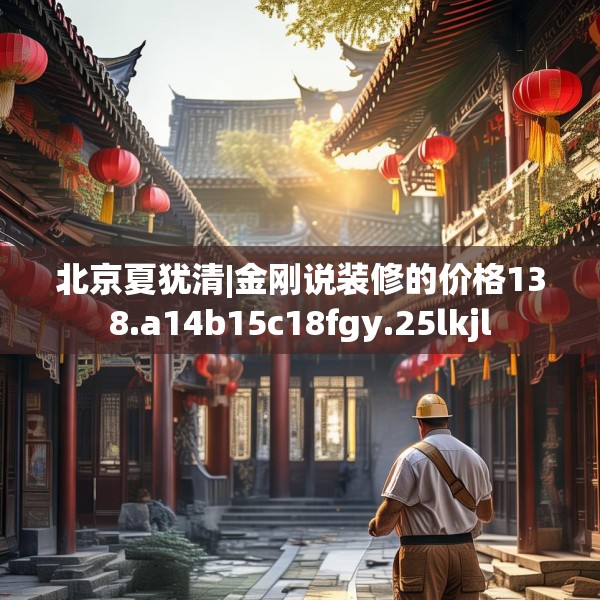 北京夏犹清|金刚说装修的价格138.a14b15c18fgy.25lkjl