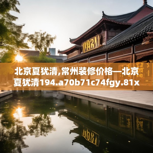 北京夏犹清,常州装修价格—北京夏犹清194.a70b71c74fgy.81xczxv