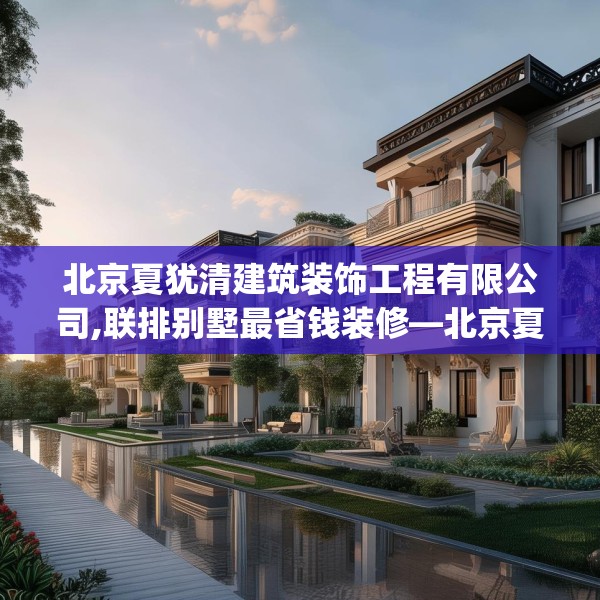 北京夏犹清建筑装饰工程有限公司,联排别墅最省钱装修—北京夏犹清建筑装饰工程有限公司337.a213b214c217fgy.224poiy