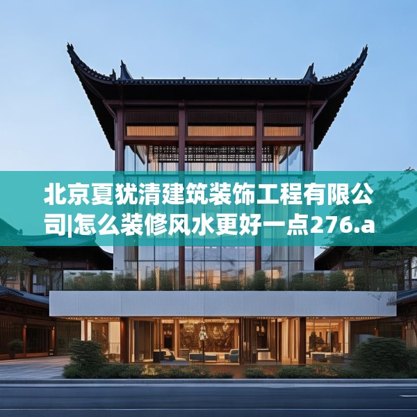 北京夏犹清建筑装饰工程有限公司|怎么装修风水更好一点276.a152b153c156fgy.163dsfds