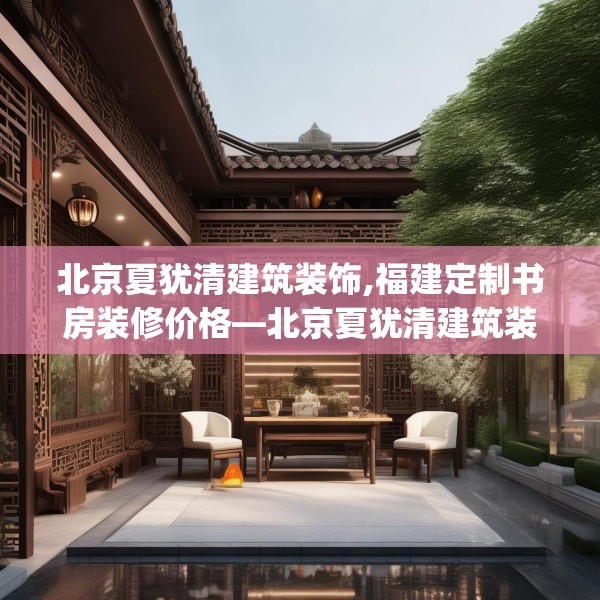 北京夏犹清建筑装饰,福建定制书房装修价格—北京夏犹清建筑装饰334.a210b211c214fgy.221sdA
