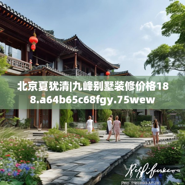 北京夏犹清|九峰别墅装修价格188.a64b65c68fgy.75wew