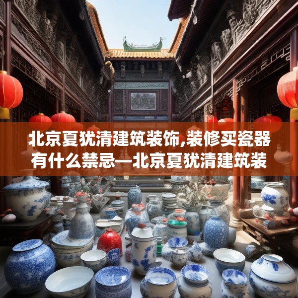 北京夏犹清建筑装饰,装修买瓷器有什么禁忌—北京夏犹清建筑装饰277.a153b154c157fgy.164fdsfds
