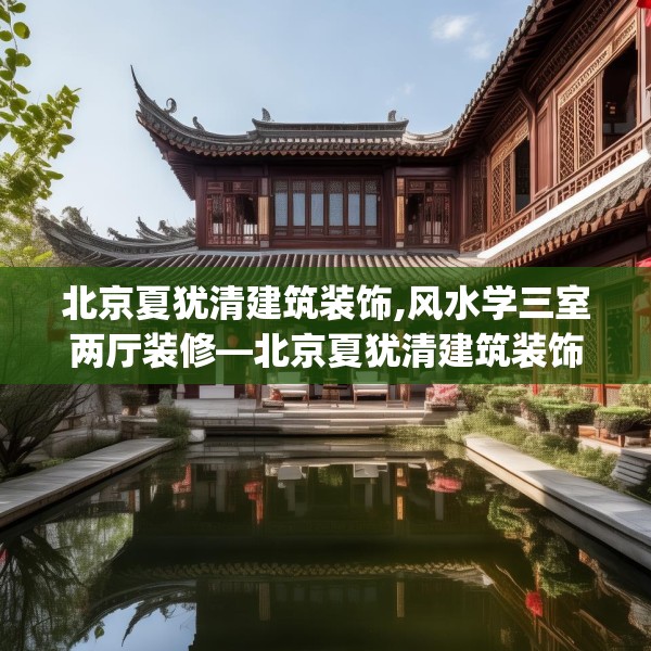 北京夏犹清建筑装饰,风水学三室两厅装修—北京夏犹清建筑装饰201.a77b78c81fgy.88uyk
