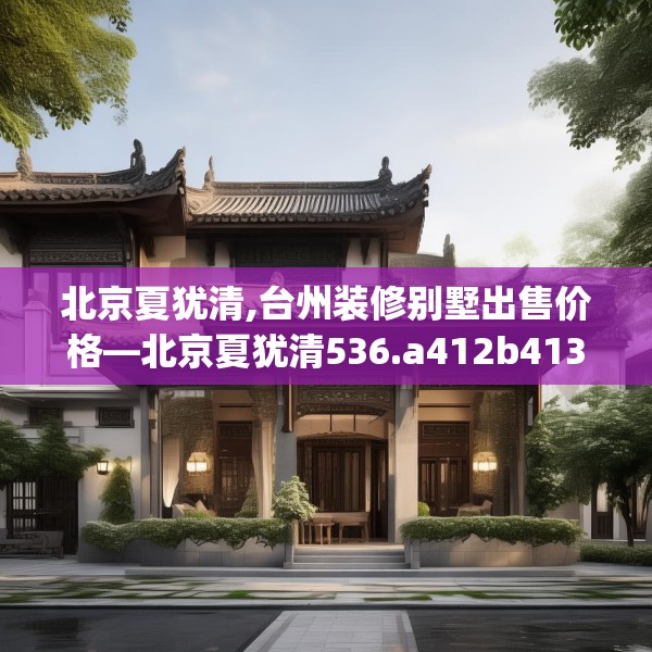 北京夏犹清,台州装修别墅出售价格—北京夏犹清536.a412b413c416fgy.423xczxv