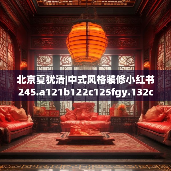 北京夏犹清|中式风格装修小红书245.a121b122c125fgy.132cvcx