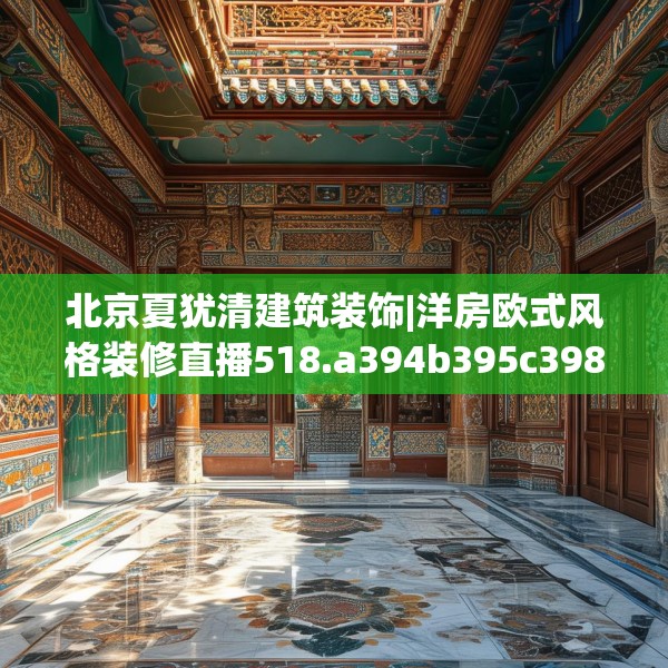 北京夏犹清建筑装饰|洋房欧式风格装修直播518.a394b395c398fgy.405xczxv