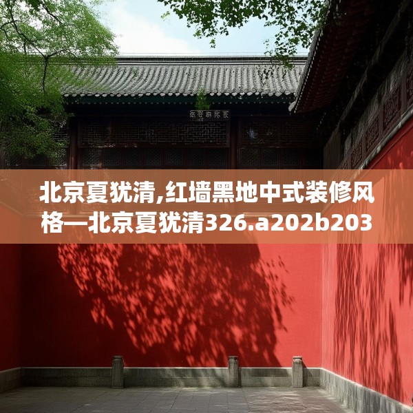 北京夏犹清,红墙黑地中式装修风格—北京夏犹清326.a202b203c206fgy.21376673