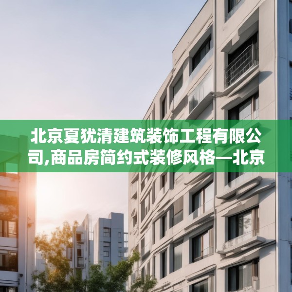 北京夏犹清建筑装饰工程有限公司,商品房简约式装修风格—北京夏犹清建筑装饰工程有限公司621.a497b498c501fgy508