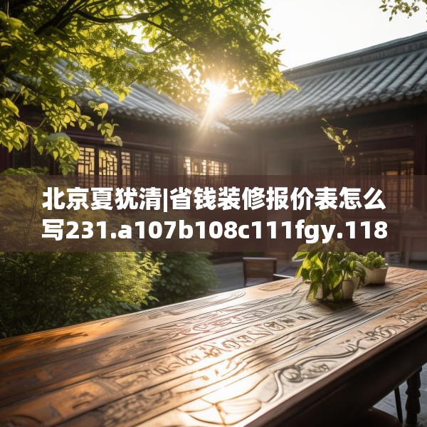 北京夏犹清|省钱装修报价表怎么写231.a107b108c111fgy.118fhsg