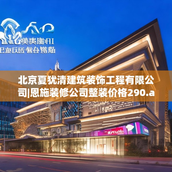 北京夏犹清建筑装饰工程有限公司|恩施装修公司整装价格290.a166b167c170fgy.17776675