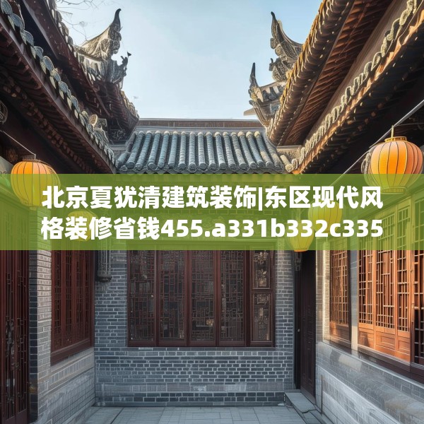 北京夏犹清建筑装饰|东区现代风格装修省钱455.a331b332c335fgy.342fds