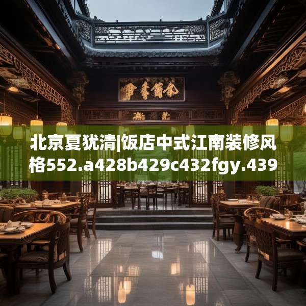 北京夏犹清|饭店中式江南装修风格552.a428b429c432fgy.439lkjl