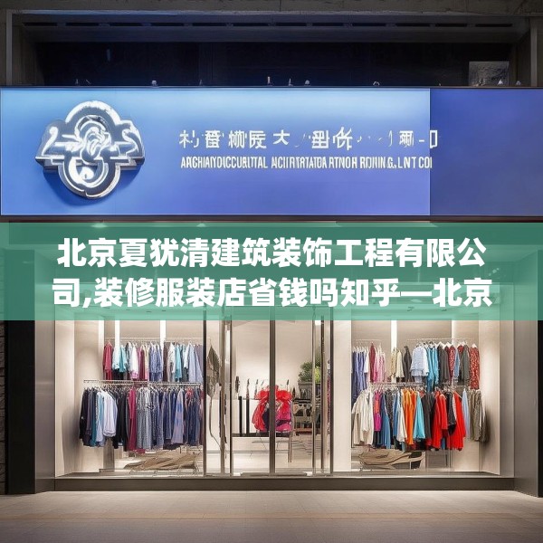 北京夏犹清建筑装饰工程有限公司,装修服装店省钱吗知乎—北京夏犹清建筑装饰工程有限公司223.a99b100c103fgy.110fdsfds