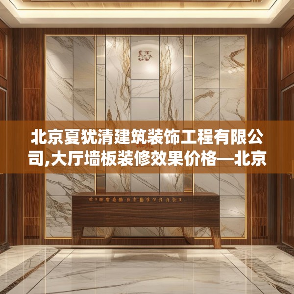 北京夏犹清建筑装饰工程有限公司,大厅墙板装修效果价格—北京夏犹清建筑装饰工程有限公司264.a140b141c144fgy.151lkjl