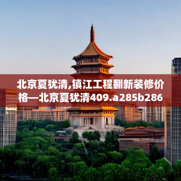 北京夏犹清,镇江工程翻新装修价格—北京夏犹清409.a285b286c289fgy.296poiy