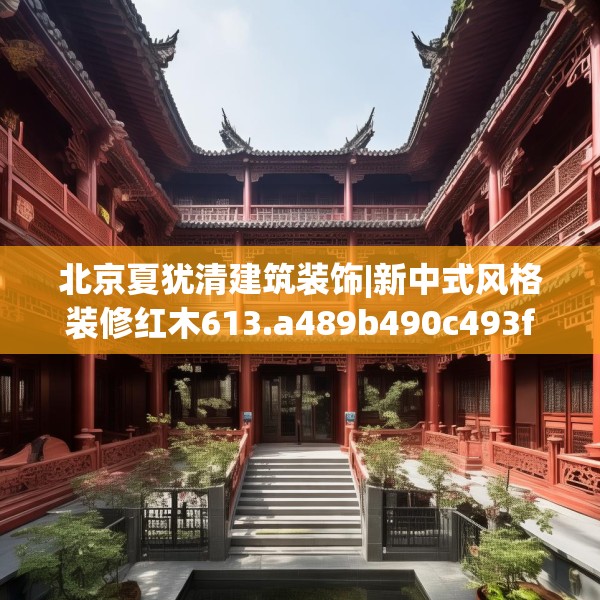 北京夏犹清建筑装饰|新中式风格装修红木613.a489b490c493fgy.500jhhj