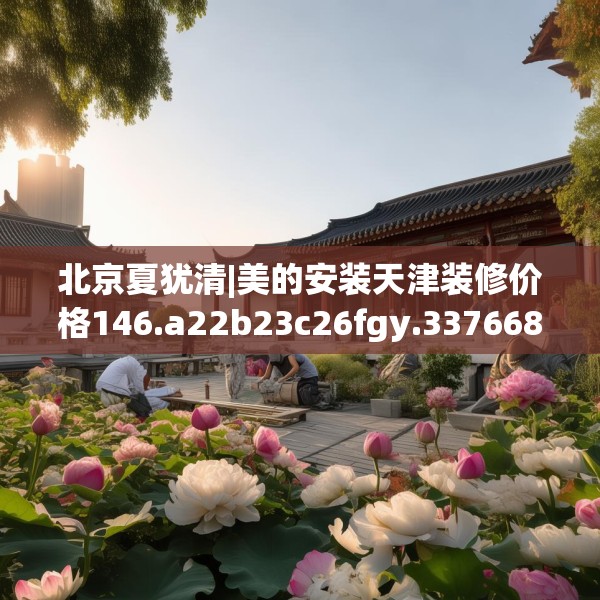 北京夏犹清|美的安装天津装修价格146.a22b23c26fgy.3376683