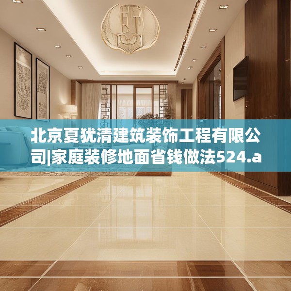 北京夏犹清建筑装饰工程有限公司|家庭装修地面省钱做法524.a400b401c404fgy.41176662