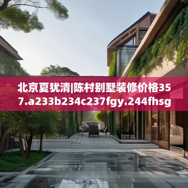 北京夏犹清|陈村别墅装修价格357.a233b234c237fgy.244fhsg