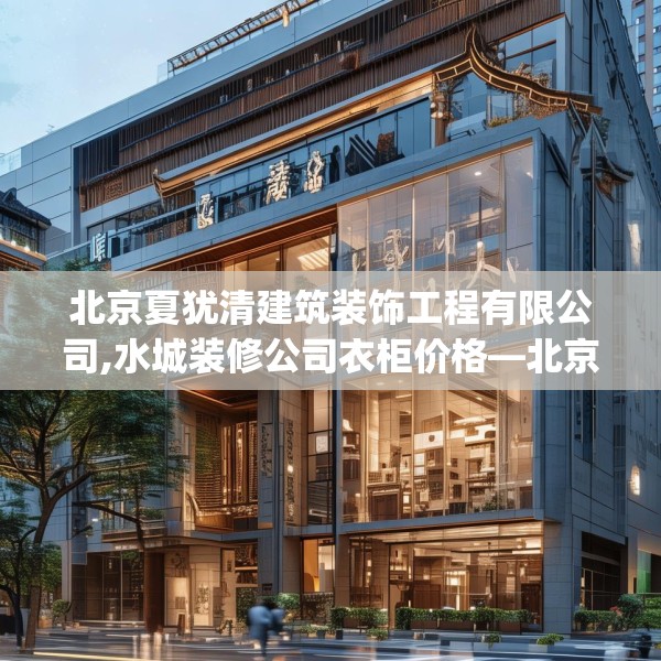 北京夏犹清建筑装饰工程有限公司,水城装修公司衣柜价格—北京夏犹清建筑装饰工程有限公司447.a323b324c327fgy.334fhsg