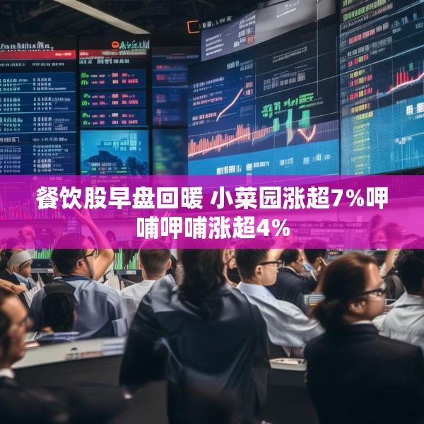 餐饮股早盘回暖 小菜园涨超7%呷哺呷哺涨超4%