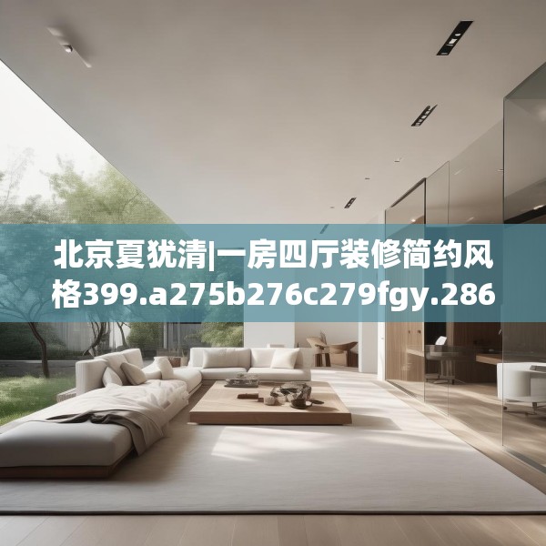 北京夏犹清|一房四厅装修简约风格399.a275b276c279fgy.286uyk