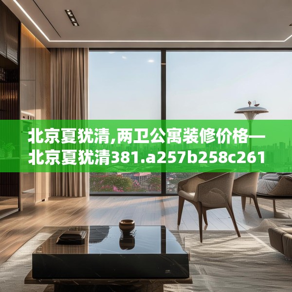 北京夏犹清,两卫公寓装修价格—北京夏犹清381.a257b258c261fgy.268uyk