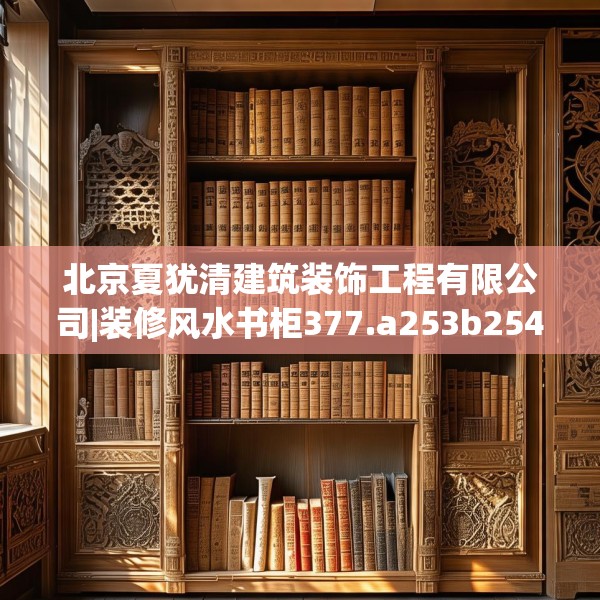 北京夏犹清建筑装饰工程有限公司|装修风水书柜377.a253b254c257fgy.264bnbn