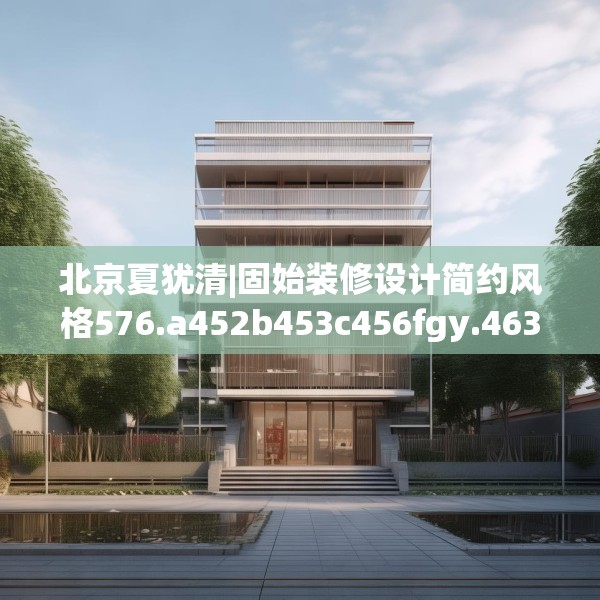 北京夏犹清|固始装修设计简约风格576.a452b453c456fgy.463nbn