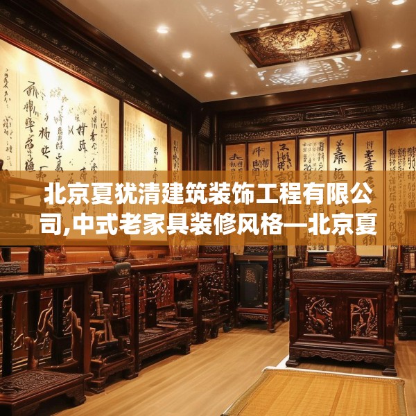 北京夏犹清建筑装饰工程有限公司,中式老家具装修风格—北京夏犹清建筑装饰工程有限公司572.a448b449c452fgy.459xczxv
