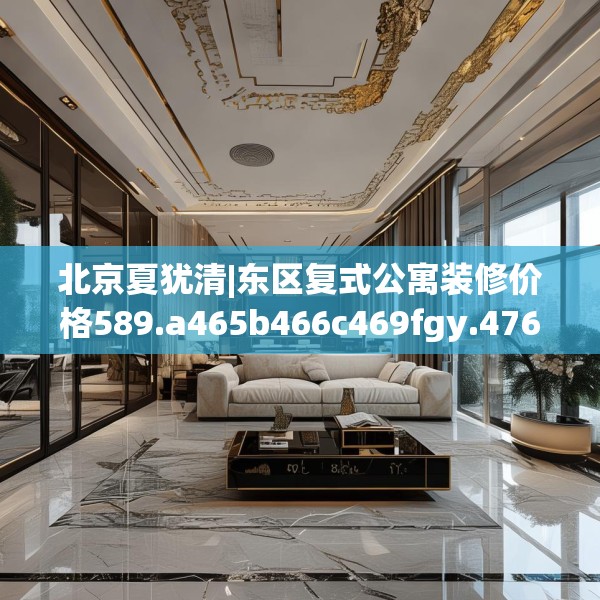 北京夏犹清|东区复式公寓装修价格589.a465b466c469fgy.476poiy