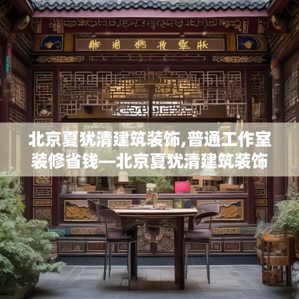 北京夏犹清建筑装饰,普通工作室装修省钱—北京夏犹清建筑装饰305.a181b182c185fgy.192bnbn