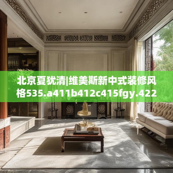 北京夏犹清|维美斯新中式装修风格535.a411b412c415fgy.422poiy