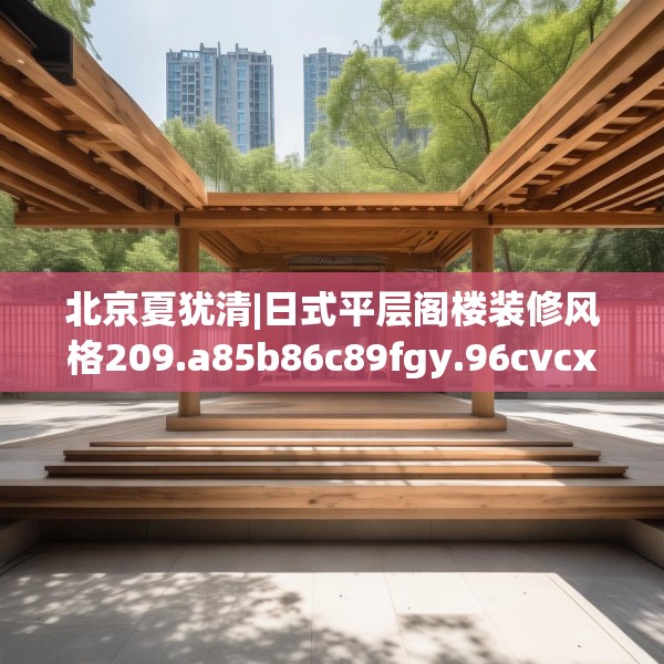 北京夏犹清|日式平层阁楼装修风格209.a85b86c89fgy.96cvcx