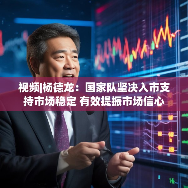 视频|杨德龙：国家队坚决入市支持市场稳定 有效提振市场信心