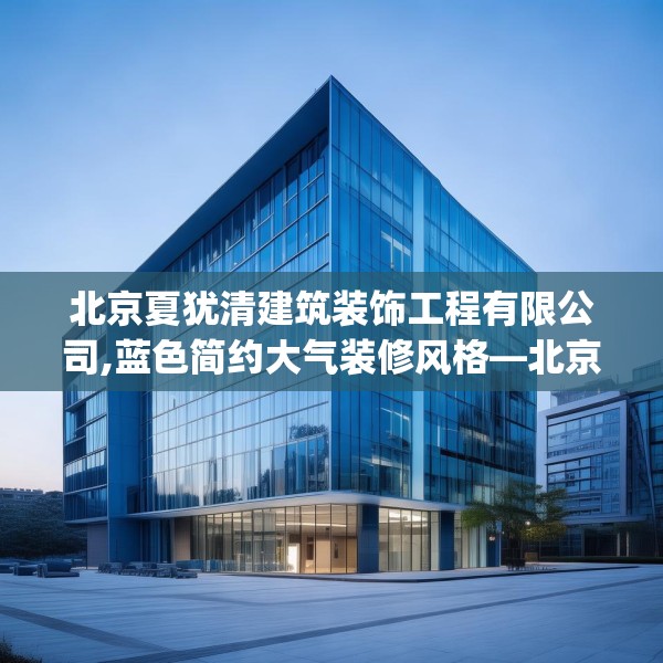北京夏犹清建筑装饰工程有限公司,蓝色简约大气装修风格—北京夏犹清建筑装饰工程有限公司384.a260b261c264fgy.271dsfds
