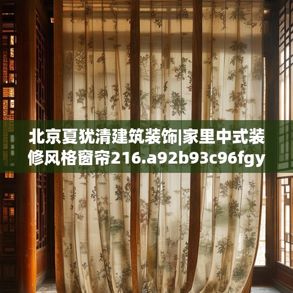 北京夏犹清建筑装饰|家里中式装修风格窗帘216.a92b93c96fgy.103nbn