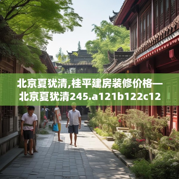 北京夏犹清,桂平建房装修价格—北京夏犹清245.a121b122c125fgy.132cvcx