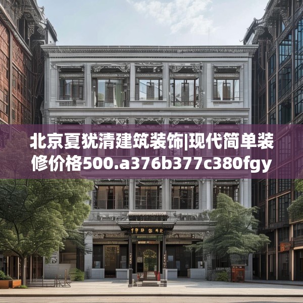 北京夏犹清建筑装饰|现代简单装修价格500.a376b377c380fgy.387xczxv