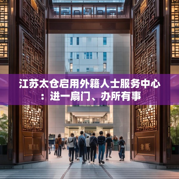 江苏太仓启用外籍人士服务中心：进一扇门、办所有事
