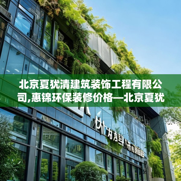 北京夏犹清建筑装饰工程有限公司,惠锦环保装修价格—北京夏犹清建筑装饰工程有限公司455.a331b332c335fgy.342fds