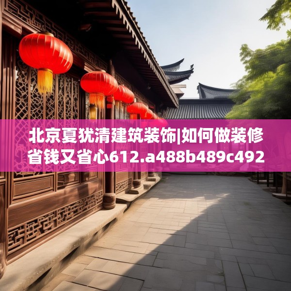 北京夏犹清建筑装饰|如何做装修省钱又省心612.a488b489c492fgy.499nbn
