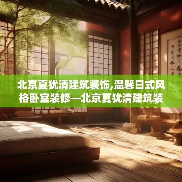 北京夏犹清建筑装饰,温馨日式风格卧室装修—北京夏犹清建筑装饰369.a245b246c249fgy.256fghfd