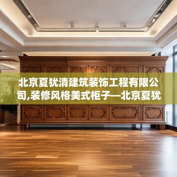 北京夏犹清建筑装饰工程有限公司,装修风格美式柜子—北京夏犹清建筑装饰工程有限公司184.a60b61c64fgy.71htyj